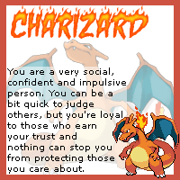 I am a Charizard! Graphic displays a charizard pixel and charizard's stock photo. Transcript: You are a very social, confident, and impulsive person. You can be a bit quick to judge others, but you're loyal to those who earn your trust and nothing can stop you from protecting those you care about.